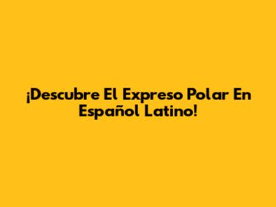 ¡Descubre El Expreso Polar En Español Latino!