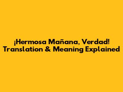 ¡Hermosa Mañana, Verdad! Translation & Meaning Explained