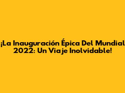 ¡La Inauguración Épica Del Mundial 2022: Un Viaje Inolvidable!
