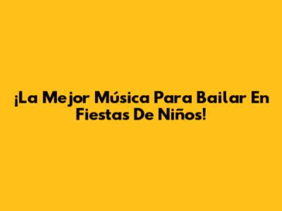 ¡La Mejor Música Para Bailar En Fiestas De Niños!
