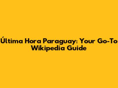 Última Hora Paraguay: Your Go-To Wikipedia Guide