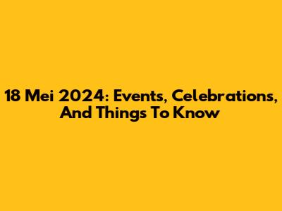 18 Mei 2024: Events, Celebrations, And Things To Know