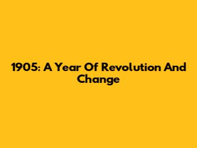 1905: A Year Of Revolution And Change