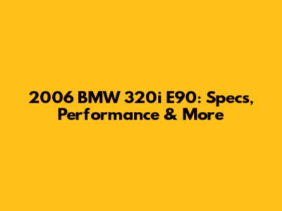 2006 BMW 320i E90: Specs, Performance & More