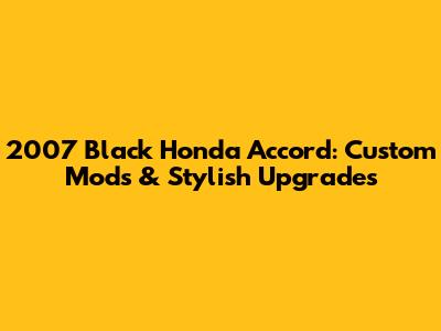 2007 Black Honda Accord: Custom Mods & Stylish Upgrades