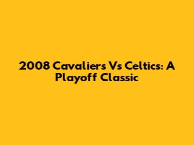 2008 Cavaliers Vs Celtics: A Playoff Classic