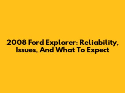 2008 Ford Explorer: Reliability, Issues, And What To Expect