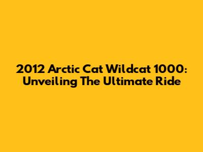 2012 Arctic Cat Wildcat 1000: Unveiling The Ultimate Ride