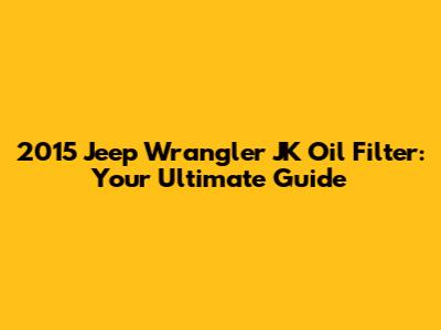 2015 Jeep Wrangler JK Oil Filter: Your Ultimate Guide