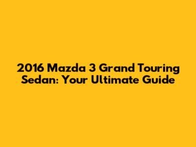 2016 Mazda 3 Grand Touring Sedan: Your Ultimate Guide