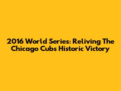 2016 World Series: Reliving The Chicago Cubs' Historic Victory
