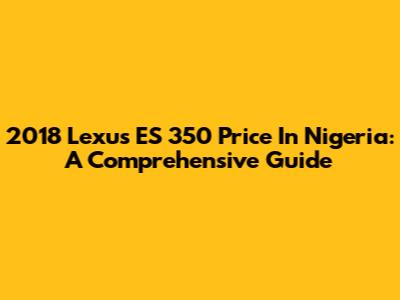 2018 Lexus ES 350 Price In Nigeria: A Comprehensive Guide