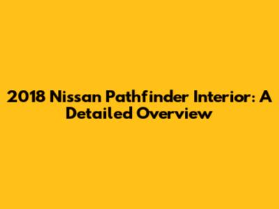 2018 Nissan Pathfinder Interior: A Detailed Overview