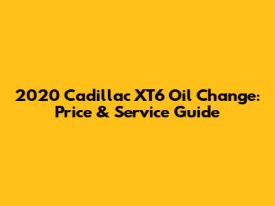 2020 Cadillac XT6 Oil Change: Price & Service Guide