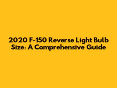 2020 F-150 Reverse Light Bulb Size: A Comprehensive Guide