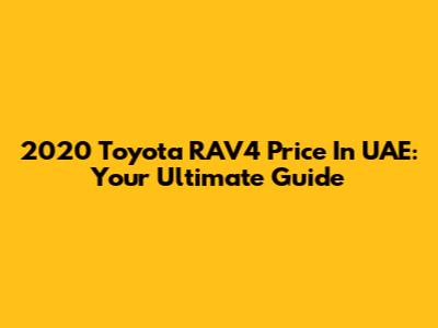 2020 Toyota RAV4 Price In UAE: Your Ultimate Guide