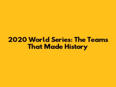 2020 World Series: The Teams That Made History