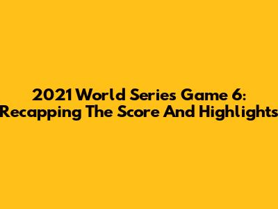 2021 World Series Game 6: Recapping The Score And Highlights