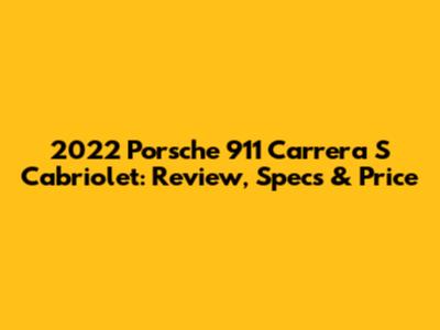 2022 Porsche 911 Carrera S Cabriolet: Review, Specs & Price