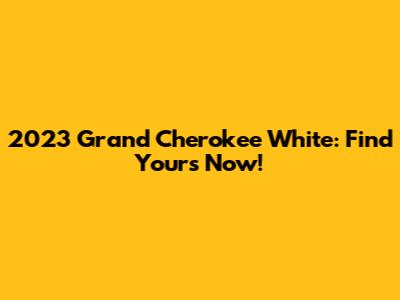 2023 Grand Cherokee White: Find Yours Now!