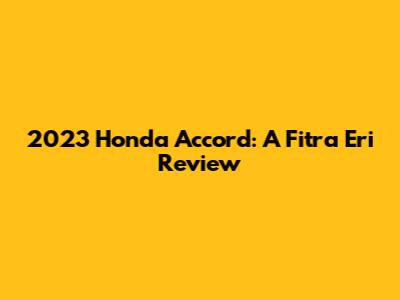 2023 Honda Accord: A Fitra Eri Review