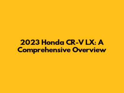2023 Honda CR-V LX: A Comprehensive Overview