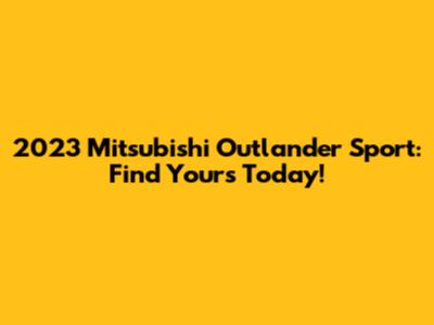 2023 Mitsubishi Outlander Sport: Find Yours Today!
