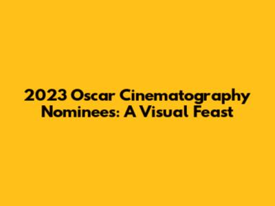 2023 Oscar Cinematography Nominees: A Visual Feast