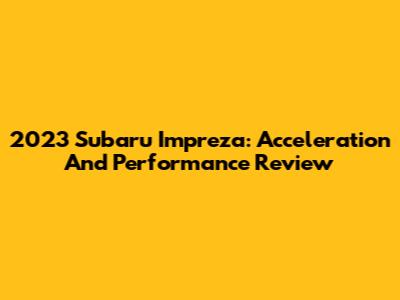 2023 Subaru Impreza: Acceleration And Performance Review