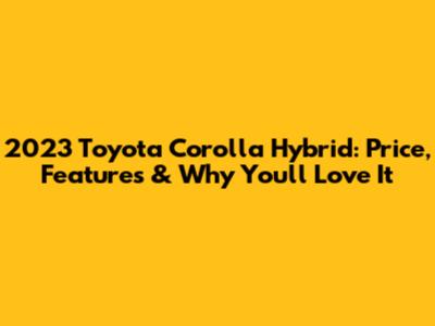 2023 Toyota Corolla Hybrid: Price, Features & Why You'll Love It