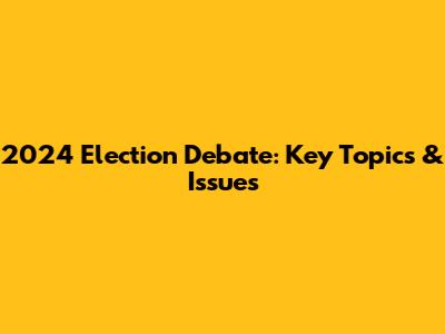 2024 Election Debate: Key Topics & Issues