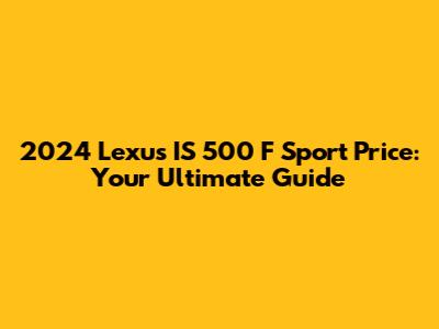 2024 Lexus IS 500 F Sport Price: Your Ultimate Guide