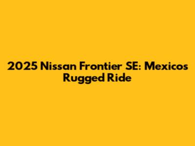 2025 Nissan Frontier SE: Mexico's Rugged Ride