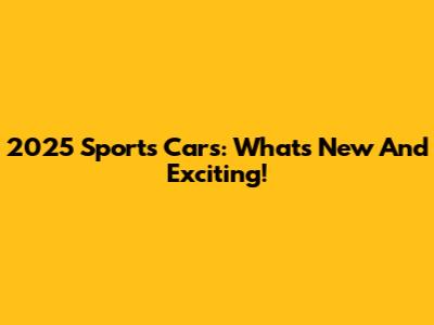 2025 Sports Cars: What's New And Exciting!