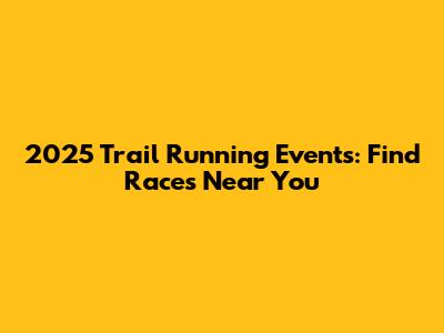 2025 Trail Running Events: Find Races Near You