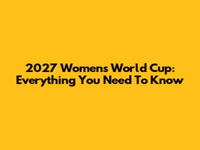2027 Women's World Cup: Everything You Need To Know