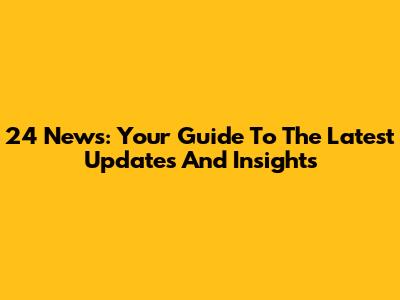 24 News: Your Guide To The Latest Updates And Insights