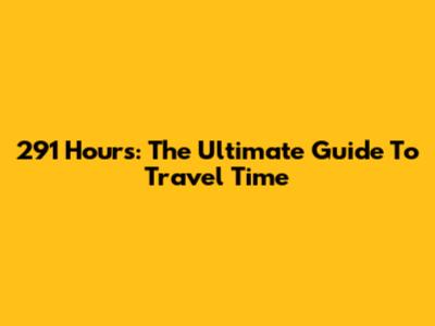 291 Hours: The Ultimate Guide To Travel Time