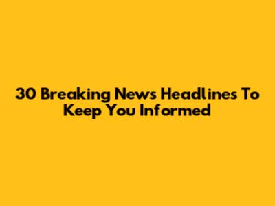 30 Breaking News Headlines To Keep You Informed