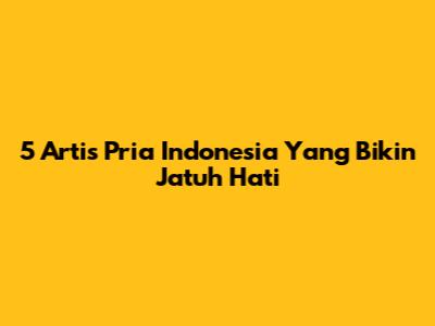 5 Artis Pria Indonesia Yang Bikin Jatuh Hati