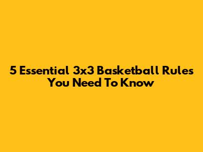 5 Essential 3x3 Basketball Rules You Need To Know