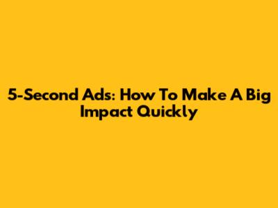 5-Second Ads: How To Make A Big Impact Quickly
