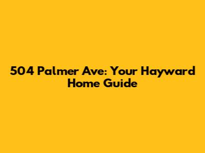 504 Palmer Ave: Your Hayward Home Guide