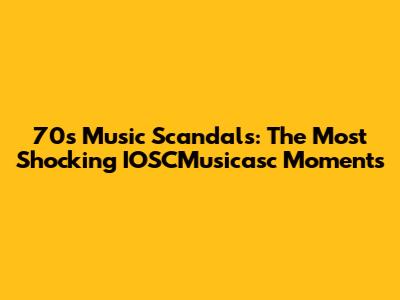 70s Music Scandals: The Most Shocking IOSCMusicasc Moments