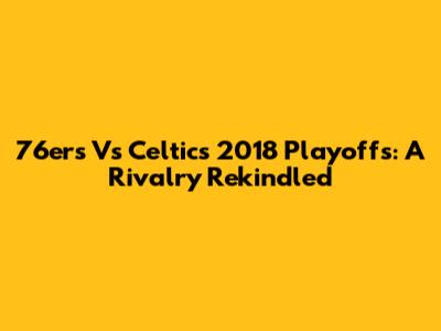 76ers Vs Celtics 2018 Playoffs: A Rivalry Rekindled