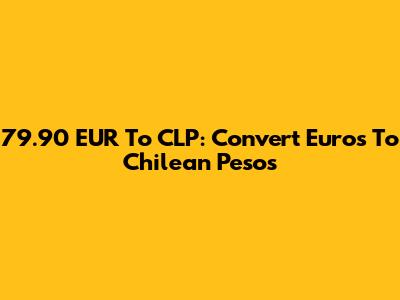 79.90 EUR To CLP: Convert Euros To Chilean Pesos