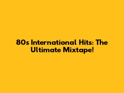 80s International Hits: The Ultimate Mixtape!