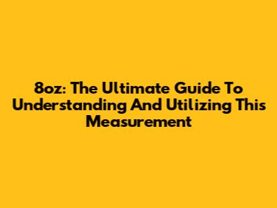 8oz: The Ultimate Guide To Understanding And Utilizing This Measurement
