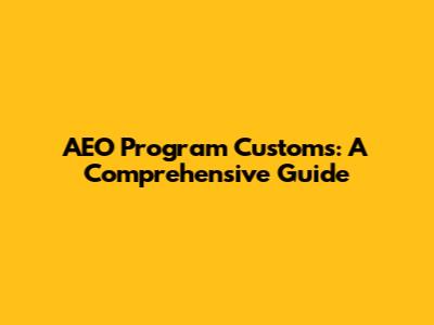 AEO Program Customs: A Comprehensive Guide