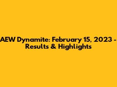 AEW Dynamite: February 15, 2023 - Results & Highlights